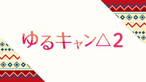 【無料動画】ゆるキャン△2の1話2話3話4話の見逃し配信と無料視聴方法！スペシャルの動画も！